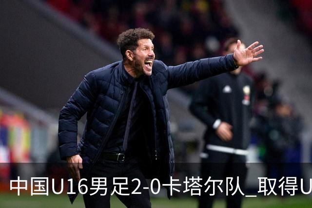 中国U16男足2-0卡塔尔队 取得U17海湾杯“开门红”