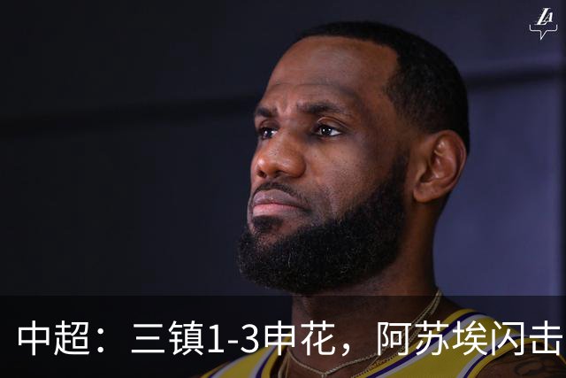 中超：三镇1-3申花，阿苏埃闪击、拉唐点射，卡迪斯破门