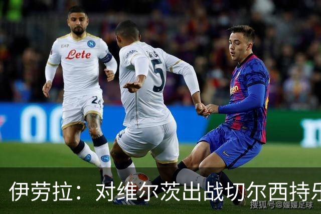 伊劳拉：对维尔茨出战切尔西持乐观态度；我们必须进行轮换