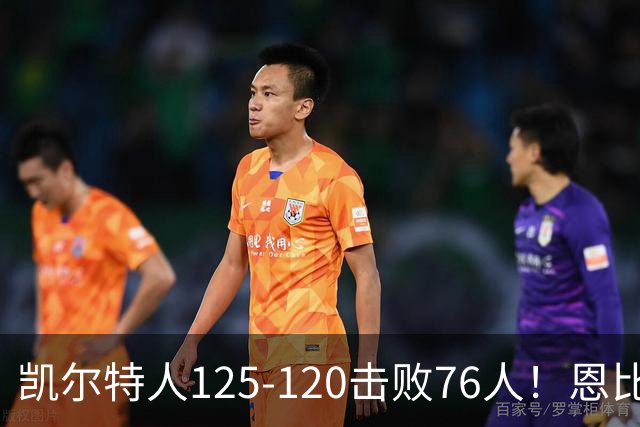 凯尔特人125-120击败76人！恩比德27分，詹姆斯7助，此战看到4个事实