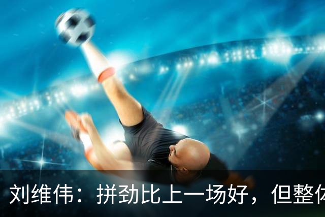 刘维伟：拼劲比上一场好，但整体状态还要再调整