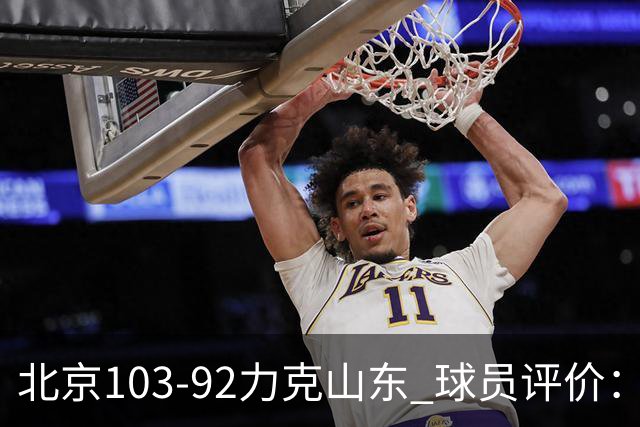 北京103-92力克山东 球员评价：4人优秀，4人及格，2人低迷