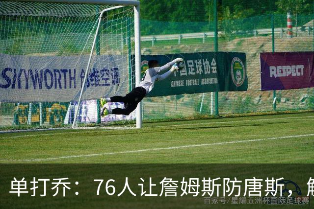 单打乔：76人让詹姆斯防唐斯，解放了恩比德