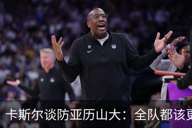 卡斯尔谈防亚历山大：全队都该更强硬，但不能送他上罚球线