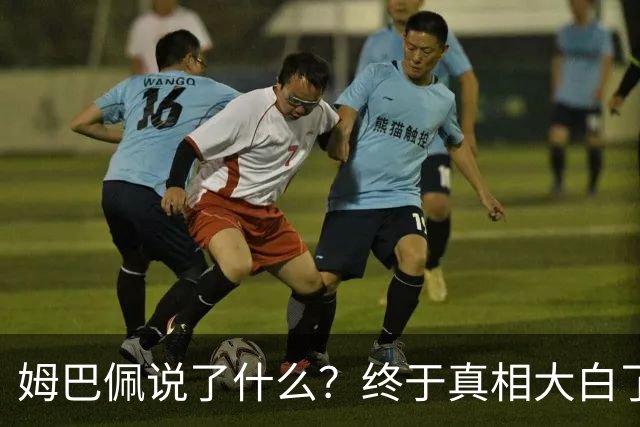 姆巴佩说了什么？终于真相大白了