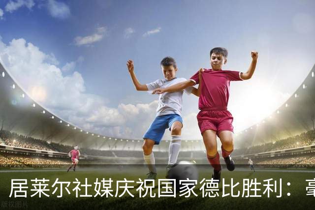 居莱尔社媒庆祝国家德比胜利：毫无争议，世界最伟大俱乐部