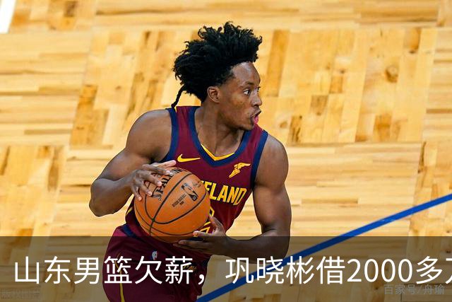 山东男篮欠薪，巩晓彬借2000多万发工资被列失信名单