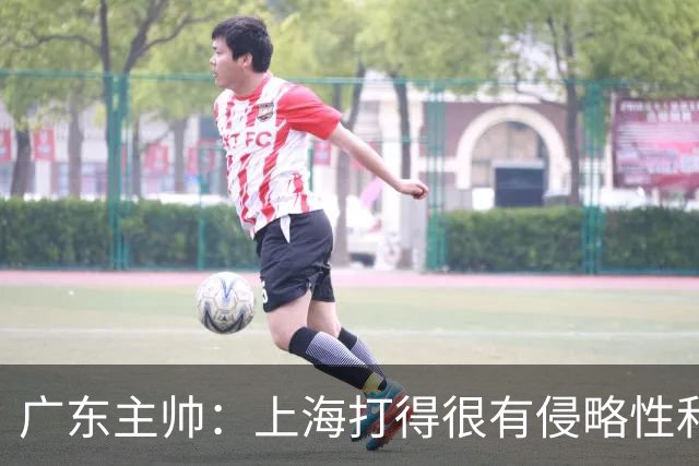 广东主帅：上海打得很有侵略性&对抗强度很高 他们配得上这场胜利