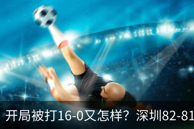 开局被打16-0又怎样？深圳82-81逆转吉林，约翰逊27+7+6献绝杀