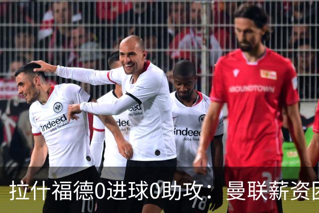 拉什福德0进球0助攻：曼联薪资困境与左卫难题解析
