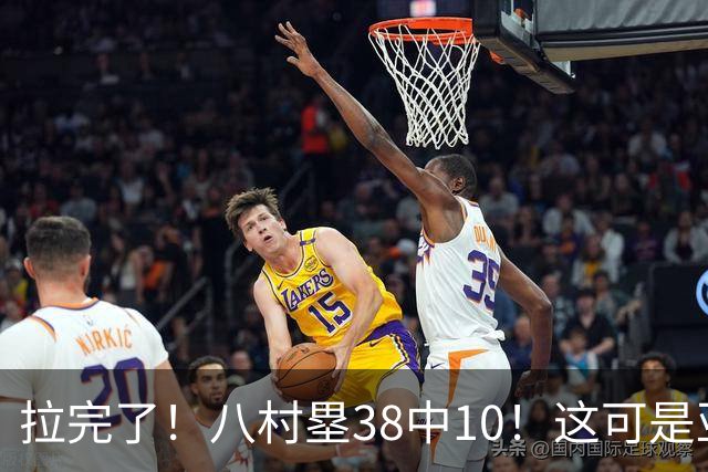 拉完了！八村塁38中10！这可是亚洲第一大牌前锋