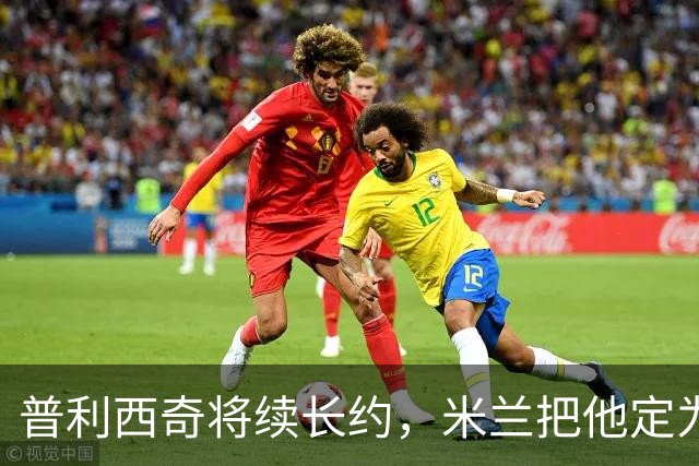 普利西奇将续长约，米兰把他定为建队核心