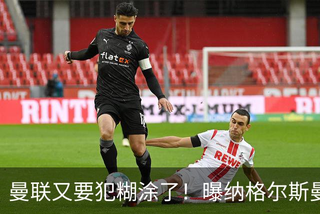 曼联又要犯糊涂了！曝纳格尔斯曼成新帅热门，找埃梅里或才是正解