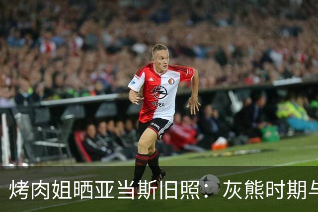 烤肉姐晒亚当斯旧照：灰熊时期与价值观宣传牌同框