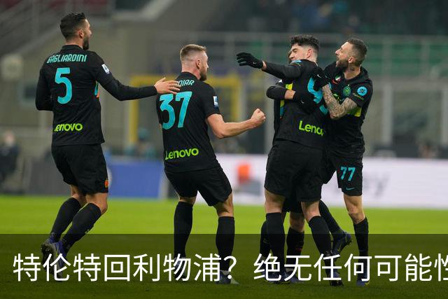 特伦特回利物浦？绝无任何可能性