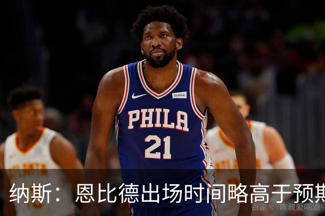 纳斯：恩比德出场时间略高于预期 但有时为了赢球必须这么做