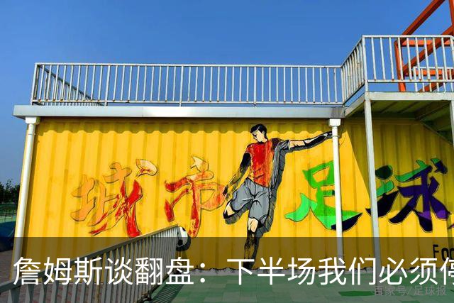 詹姆斯谈翻盘：下半场我们必须停止失误 同时在防守端更有侵略性