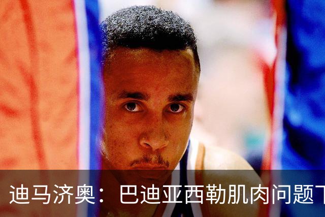 迪马济奥：巴迪亚西勒肌肉问题下场，伤势将接受评估