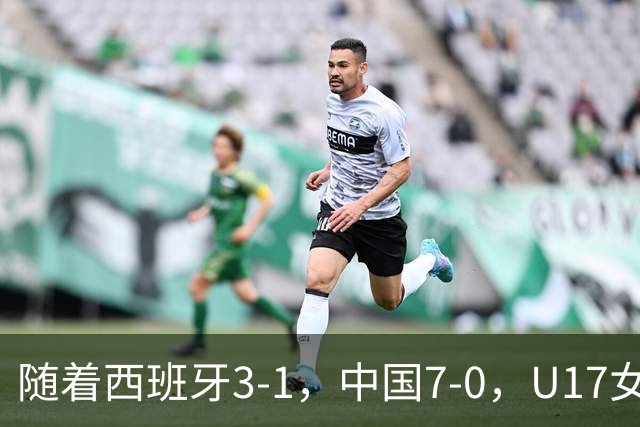 随着西班牙3-1，中国7-0，U17女足世界杯16强已诞生5席：3大东亚劲旅在列