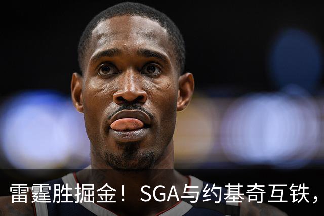 雷霆胜掘金！SGA与约基奇互铁，杰伦+多位配角奠定优势，戈登空砍