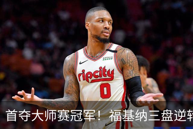 首夺大师赛冠军！福基纳三盘逆转20岁新星，中国赛季10战全胜