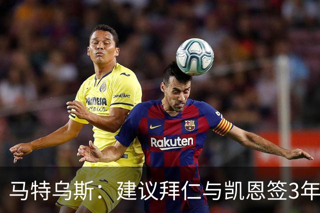 马特乌斯：建议拜仁与凯恩签3年，最后一年合同与出场时间挂钩