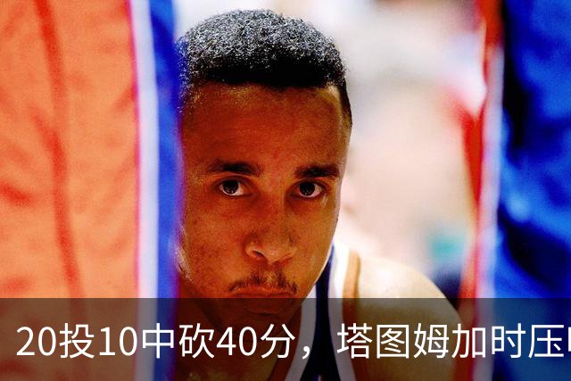 20投10中砍40分，塔图姆加时压哨绝杀篮网