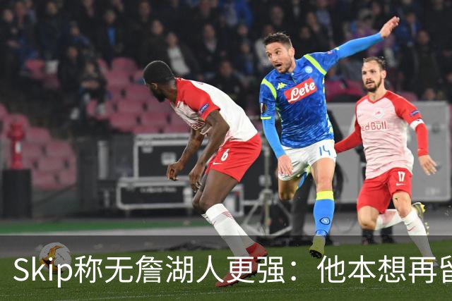 Skip称无詹湖人更强：他本想再留一年却被管理层拒绝
